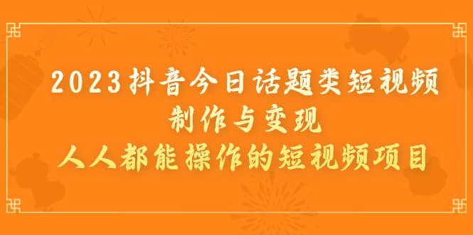 2023抖音今日话题类短视频制作与变现，人人都能操作的短视频项目网创吧-网创项目资源站-副业项目-创业项目-搞钱项目念念云网创