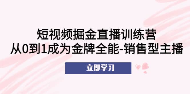 短视频掘金直播训练营：从0到1成为金牌全能-销售型主播网创吧-网创项目资源站-副业项目-创业项目-搞钱项目念念云网创