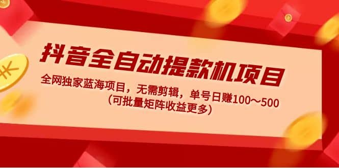 抖音全自动提款机项目：独家蓝海 无需剪辑 单号日赚100～500 (可批量矩阵)网创吧-网创项目资源站-副业项目-创业项目-搞钱项目念念云网创