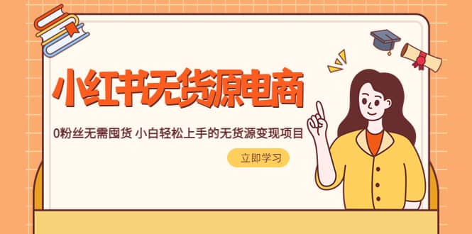 2023小红书·无货源电商1.0，0粉丝无需囤货 小白轻松上手的无货源变现项目网创吧-网创项目资源站-副业项目-创业项目-搞钱项目念念云网创