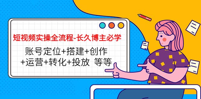 短视频实操全流程-长久博主必学：账号定位+搭建+创作+运营+转化+投放 等等网创吧-网创项目资源站-副业项目-创业项目-搞钱项目念念云网创