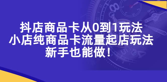 抖店商品卡从0到1玩法，小店纯商品卡流量起店玩法，新手也能做网创吧-网创项目资源站-副业项目-创业项目-搞钱项目念念云网创