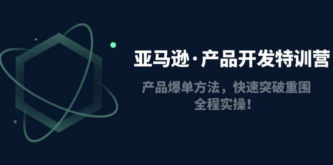 亚马逊·产品开发特训营：产品爆单方法，快速突破重围，全程实操网创吧-网创项目资源站-副业项目-创业项目-搞钱项目念念云网创