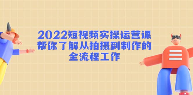 2022短视频实操运营课：帮你了解从拍摄到制作的全流程工作网创吧-网创项目资源站-副业项目-创业项目-搞钱项目念念云网创
