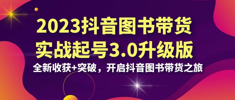 2023抖音 图书带货实战起号3.0升级版：全新收获+突破，开启抖音图书带货之旅网创吧-网创项目资源站-副业项目-创业项目-搞钱项目念念云网创