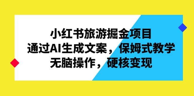 小红书旅游掘金项目，通过AI生成文案，保姆式教学，无脑操作，硬核变现网创吧-网创项目资源站-副业项目-创业项目-搞钱项目念念云网创
