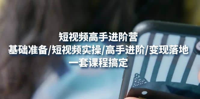 短视频高手进阶营：基础准备/短视频实操/高手进阶/变现落地，一套搞定网创吧-网创项目资源站-副业项目-创业项目-搞钱项目念念云网创