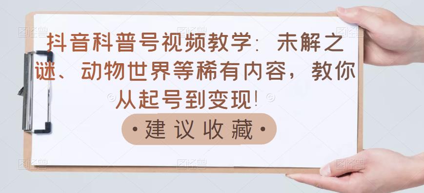 抖音科普号视频教学：未解之谜、动物世界等稀有内容，教你从起号到变现！网创吧-网创项目资源站-副业项目-创业项目-搞钱项目念念云网创