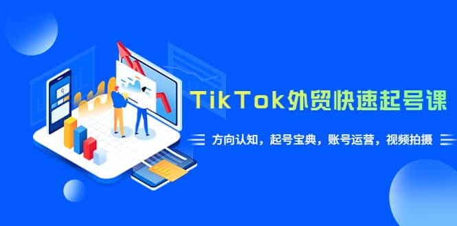 TikTok/外贸·快速起号课，方向认知，起号宝典，账号运营，视频拍摄(33节)网创吧-网创项目资源站-副业项目-创业项目-搞钱项目念念云网创