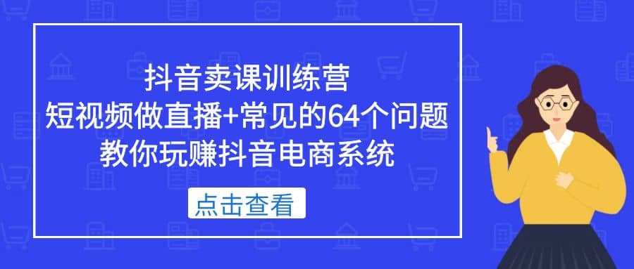 抖音卖课训练营，短视频做直播+常见的64个问题 教你玩赚抖音电商系统网创吧-网创项目资源站-副业项目-创业项目-搞钱项目念念云网创