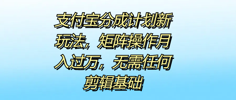 支付宝分成计划新玩法，矩阵操作月入过万，无需任何剪辑基础网创吧-网创项目资源站-副业项目-创业项目-搞钱项目念念云网创