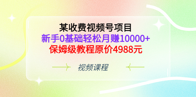 某收费视频号项目，新手0基础轻松月赚10000+，保姆级教程原价4988元网创吧-网创项目资源站-副业项目-创业项目-搞钱项目念念云网创
