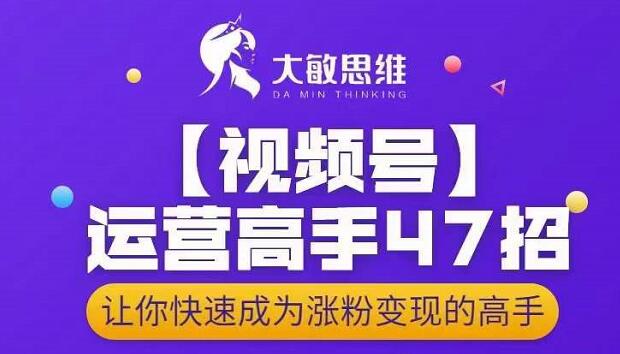 大敏思维-视频号运营高手47招，让你快速成为涨粉变现高手网创吧-网创项目资源站-副业项目-创业项目-搞钱项目念念云网创