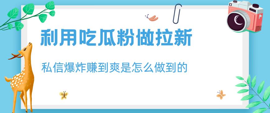 利用吃瓜粉做拉新，私信爆炸日入1000+赚到爽是怎么做到的【揭秘】网创吧-网创项目资源站-副业项目-创业项目-搞钱项目念念云网创