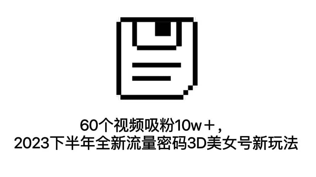 60个视频吸粉10w＋，2023下半年全新流量密码3D美女号新玩法（教程+资源）网创吧-网创项目资源站-副业项目-创业项目-搞钱项目念念云网创