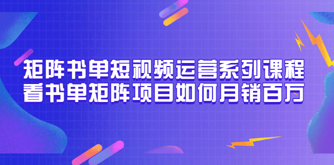 矩阵书单短视频运营系列课程，看书单矩阵项目如何月销百万（20节视频课）网创吧-网创项目资源站-副业项目-创业项目-搞钱项目念念云网创