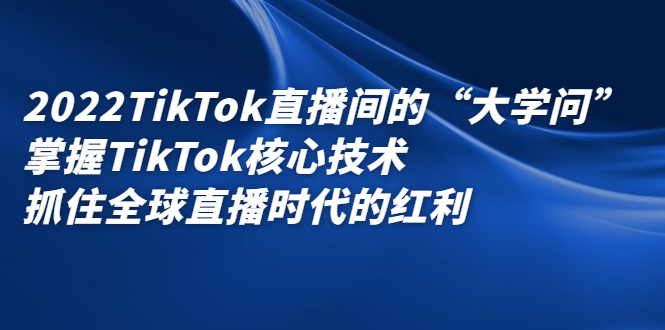 2022TikTok直播间的“大学问”，掌握TikTok核心技术，抓住全球直播时代的红利网创吧-网创项目资源站-副业项目-创业项目-搞钱项目念念云网创