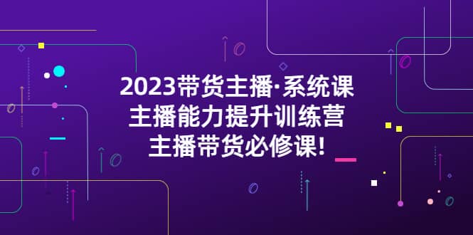 2023带货主播·系统课，主播能力提升训练营，主播带货必修课网创吧-网创项目资源站-副业项目-创业项目-搞钱项目念念云网创