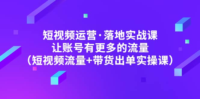 短视频运营·落地实战课 让账号有更多的流量（短视频流量+带货出单实操）网创吧-网创项目资源站-副业项目-创业项目-搞钱项目念念云网创