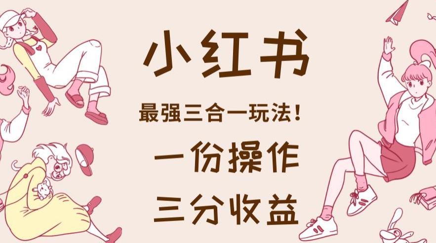 小红书最强三合一玩法，一份操作获得三份收益！【揭秘】网创吧-网创项目资源站-副业项目-创业项目-搞钱项目念念云网创