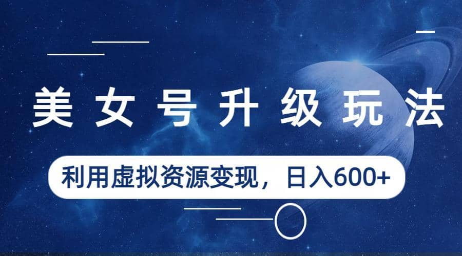 美女号升级玩法，利用虚拟资源变现，日入600+（教程+素材）网创吧-网创项目资源站-副业项目-创业项目-搞钱项目念念云网创