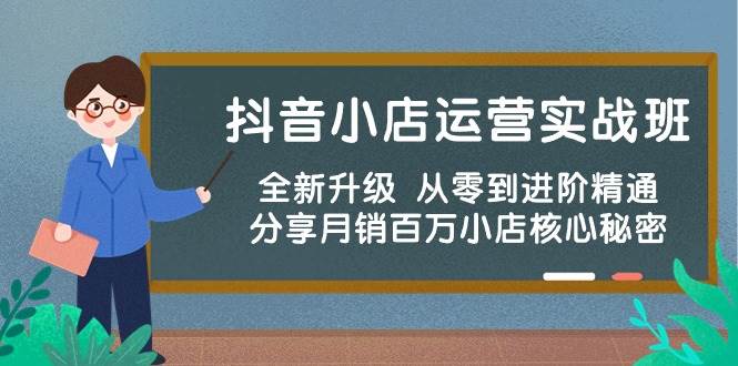 抖音小店运营实战班，全新升级 从零到进阶精通 分享月销百万小店核心秘密网创吧-网创项目资源站-副业项目-创业项目-搞钱项目念念云网创