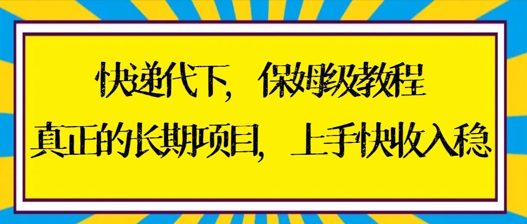 快递代下保姆级教程，真正的长期项目，上手快收入稳【实操+渠道】网创吧-网创项目资源站-副业项目-创业项目-搞钱项目念念云网创