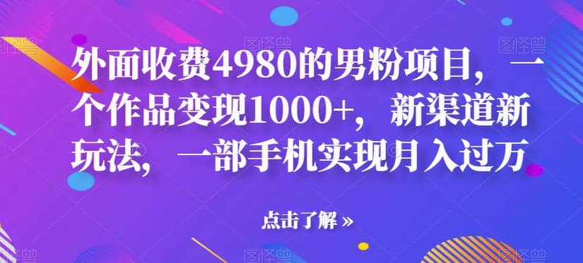 外面收费4980的男粉项目，一个作品变现1000+，新渠道新玩法，一部手机实现月入过万【揭秘】网创吧-网创项目资源站-副业项目-创业项目-搞钱项目念念云网创