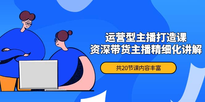 月销千万操盘手-运营型主播打造课，资深带货主播精细化讲解（20节课）网创吧-网创项目资源站-副业项目-创业项目-搞钱项目念念云网创