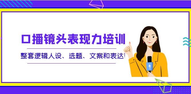 口播镜头表现力培训：整套逻辑人设、选题、文案和表达网创吧-网创项目资源站-副业项目-创业项目-搞钱项目念念云网创