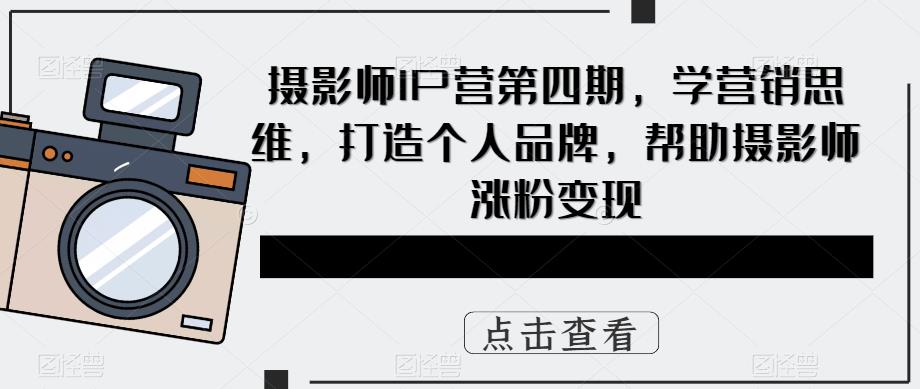 摄影师IP营第4期，学营销思维，打造个人品牌，帮助摄影师涨粉变现网创吧-网创项目资源站-副业项目-创业项目-搞钱项目念念云网创