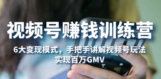 视频号赚钱训练营：6大变现模式，对平台的各项功能详细讲解，实现百万GMV网创吧-网创项目资源站-副业项目-创业项目-搞钱项目念念云网创