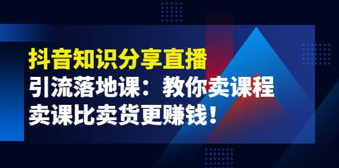《抖音知识分享直播》引流落地课：教你卖课程，卖课比卖货更赚钱网创吧-网创项目资源站-副业项目-创业项目-搞钱项目念念云网创