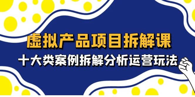 虚拟产品项目拆解课，十大类案例拆解分析运营玩法（11节课）网创吧-网创项目资源站-副业项目-创业项目-搞钱项目念念云网创