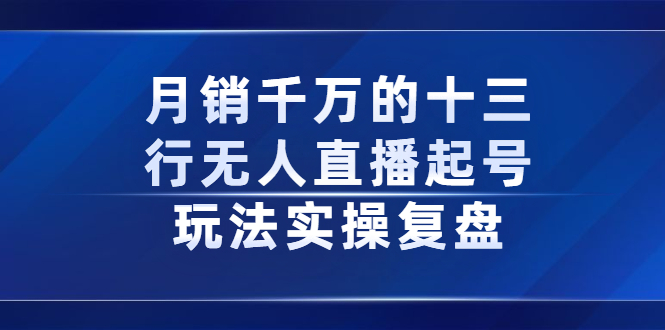 月销千万的十三行无人直播起号玩法实操复盘分享网创吧-网创项目资源站-副业项目-创业项目-搞钱项目念念云网创