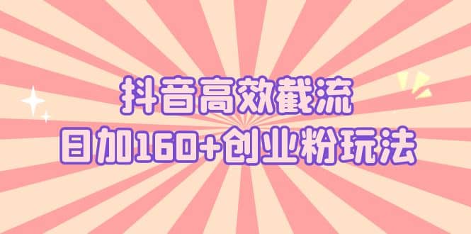 抖音高效截流日加160+创业粉玩法：详细操作实战演示！网创吧-网创项目资源站-副业项目-创业项目-搞钱项目念念云网创