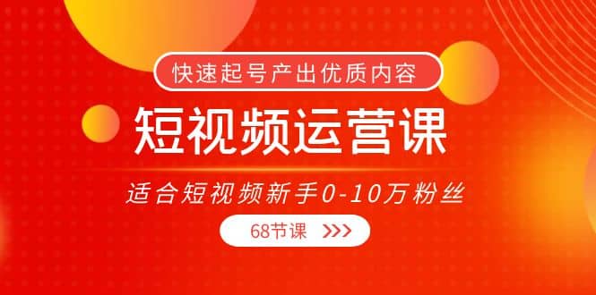 短视频运营课，适合短视频新手0-10万粉丝，快速起号产出优质内容（68节课）网创吧-网创项目资源站-副业项目-创业项目-搞钱项目念念云网创
