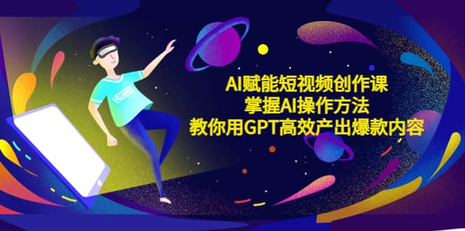 AI赋能短视频创作课，掌握AI操作方法，教你用AI高效产出爆款内容网创吧-网创项目资源站-副业项目-创业项目-搞钱项目念念云网创