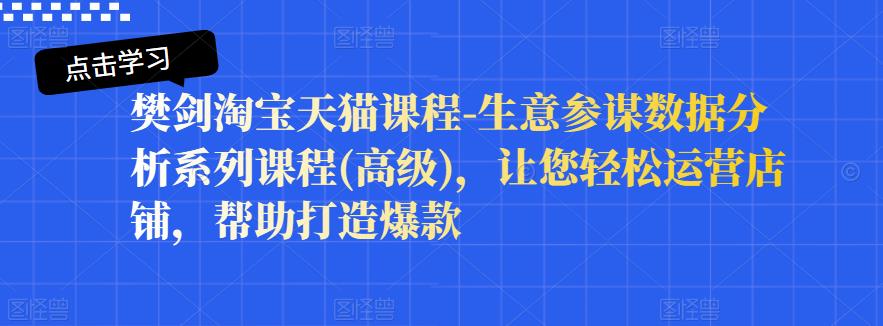 樊剑淘宝天猫课程-生意参谋数据分析系列课程(高级)，让您轻松运营店铺，帮助打造爆款网创吧-网创项目资源站-副业项目-创业项目-搞钱项目念念云网创