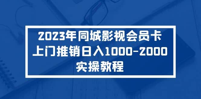 2023年同城影视会员卡上门推销实操教程网创吧-网创项目资源站-副业项目-创业项目-搞钱项目念念云网创