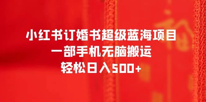 小红书订婚书超级蓝海项目，一部手机无脑搬运，轻松日入500+网创吧-网创项目资源站-副业项目-创业项目-搞钱项目念念云网创