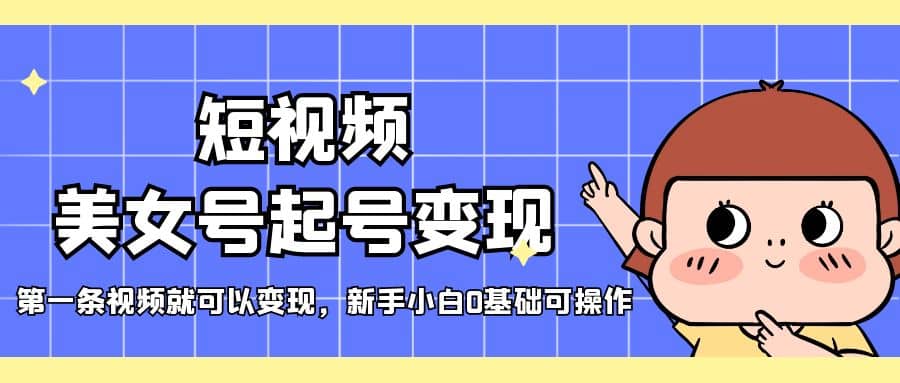 短视频美女号起号变现，第一条视频就可以变现，新手小白0基础可操作网创吧-网创项目资源站-副业项目-创业项目-搞钱项目念念云网创