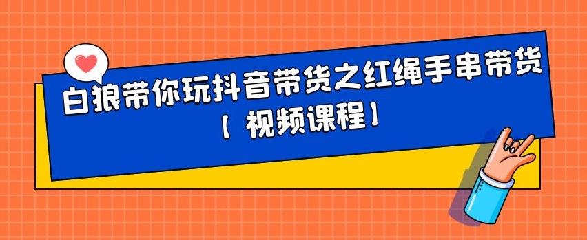 白狼带你玩抖音带货之红绳手串带货【视频课程】网创吧-网创项目资源站-副业项目-创业项目-搞钱项目念念云网创