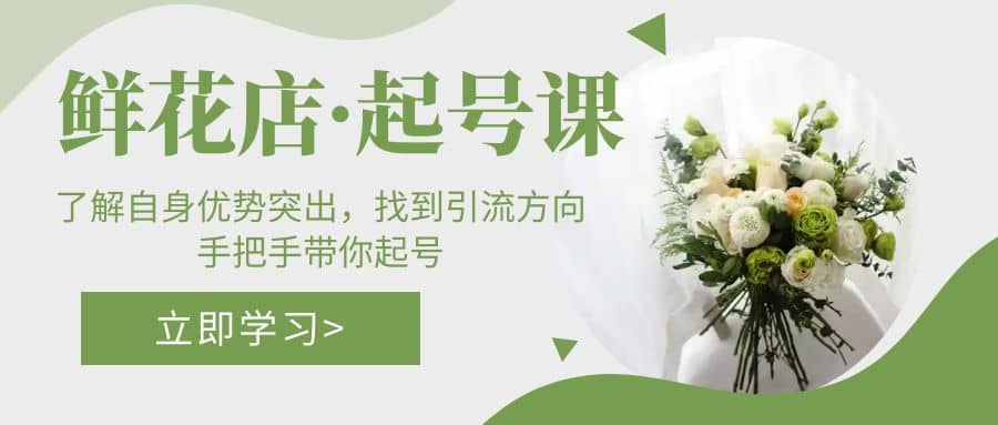 鲜花店·起号课：了解自身优势突出，找到引流方向，手把手带你起号网创吧-网创项目资源站-副业项目-创业项目-搞钱项目念念云网创