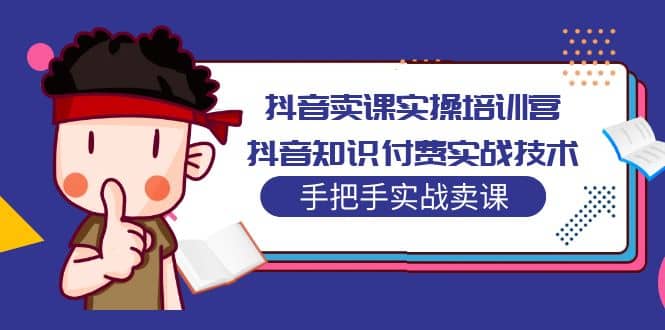 抖音卖课实操培训营：抖音知识付费实战技术，手把手实战课网创吧-网创项目资源站-副业项目-创业项目-搞钱项目念念云网创
