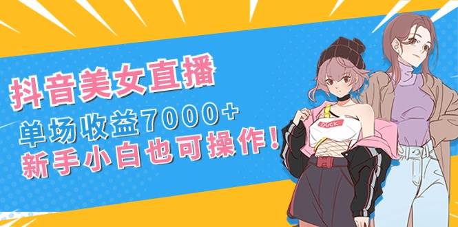 抖音美女直播，单场收益7000+,新手小白也可操作网创吧-网创项目资源站-副业项目-创业项目-搞钱项目念念云网创