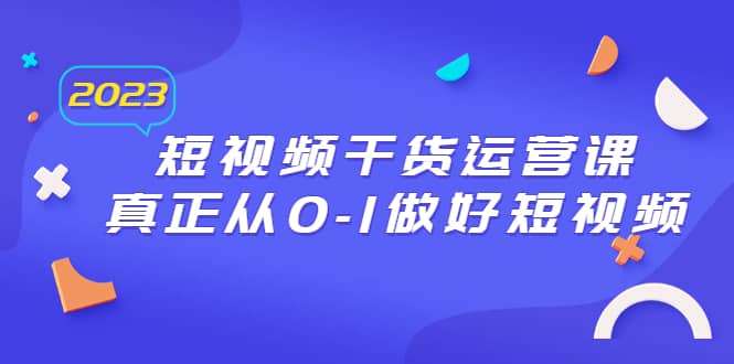 2023短视频干货·运营课，真正从0-1做好短视频（30节课）网创吧-网创项目资源站-副业项目-创业项目-搞钱项目念念云网创