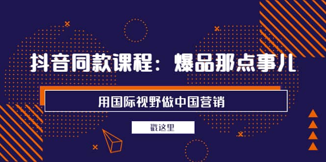 抖音同款课程：爆品那点事儿，用国际视野做中国营销（20节课）网创吧-网创项目资源站-副业项目-创业项目-搞钱项目念念云网创