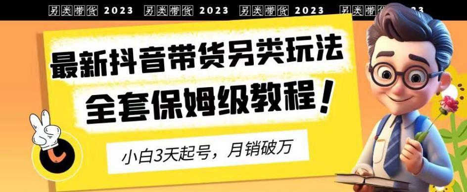 2023年最新抖音带货另类玩法，3天起号，月销破万（保姆级教程）【揭秘】网创吧-网创项目资源站-副业项目-创业项目-搞钱项目念念云网创