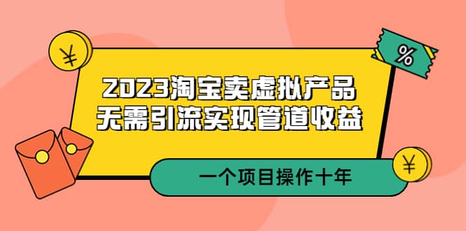 2023淘宝卖虚拟产品，无需引流实现管道收益 一个项目能操作十年网创吧-网创项目资源站-副业项目-创业项目-搞钱项目念念云网创
